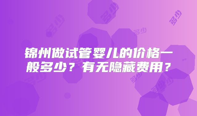 锦州做试管婴儿的价格一般多少?有无隐藏费用?