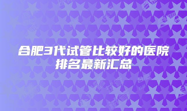 合肥3代试管比较好的医院排名最新汇总
