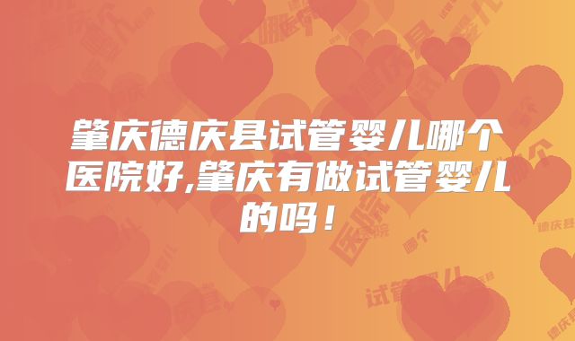 肇庆德庆县试管婴儿哪个医院好,肇庆有做试管婴儿的吗!