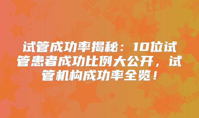 试管成功率揭秘:10位试管患者成功比例大公开,试管机构成功率全览!