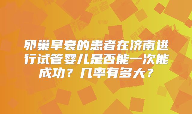 卵巢早衰的患者在济南进行试管婴儿是否能一次能成功?几率有多大?