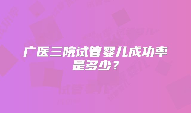 广医三院试管婴儿成功率是多少?