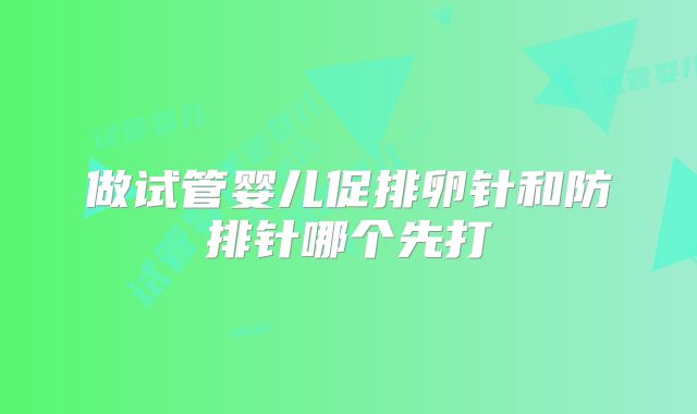 做试管婴儿促排卵针和防排针哪个先打