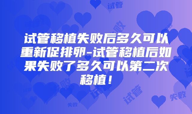 试管移植失败后多久可以重新促排卵-试管移植后如果失败了多久可以第二次移植!