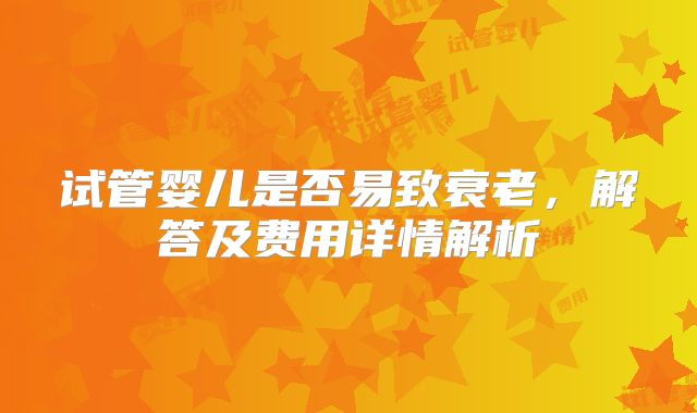 试管婴儿是否易致衰老,解答及费用详情解析