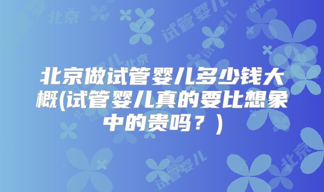 北京做试管婴儿多少钱大概(试管婴儿真的要比想象中的贵吗？)