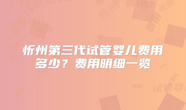 忻州第三代试管婴儿费用多少？费用明细一览