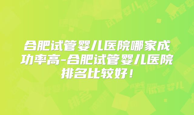 合肥试管婴儿医院哪家成功率高-合肥试管婴儿医院排名比较好！
