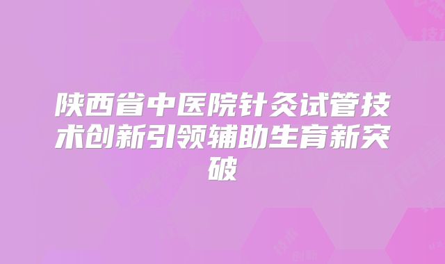 陕西省中医院针灸试管技术创新引领辅助生育新突破