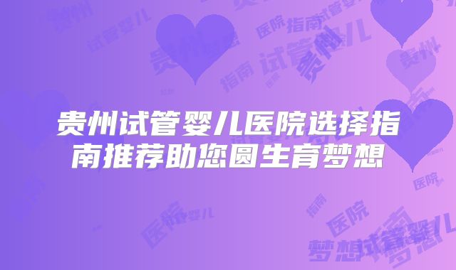 贵州试管婴儿医院选择指南推荐助您圆生育梦想