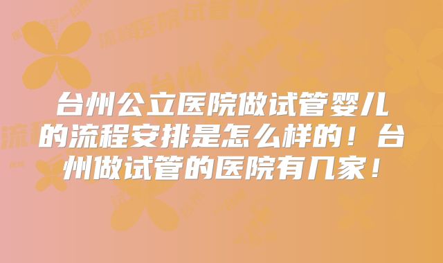 台州公立医院做试管婴儿的流程安排是怎么样的!台州做试管的医院有几家!