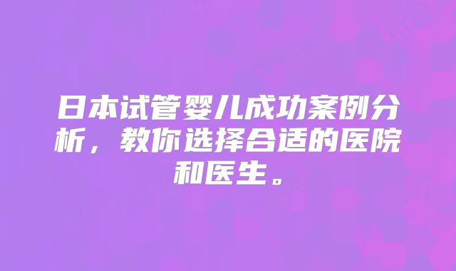 日本试管婴儿成功案例分析,教你选择合适的医院和医生。