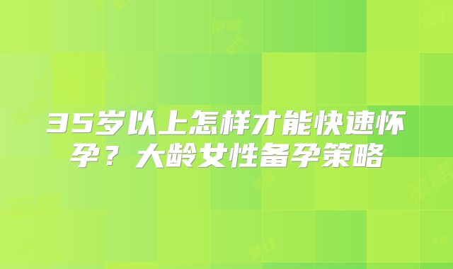 35岁以上怎样才能快速怀孕?大龄女性备孕策略