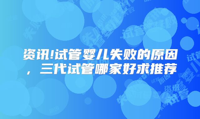 资讯!试管婴儿失败的原因,三代试管哪家好求推荐
