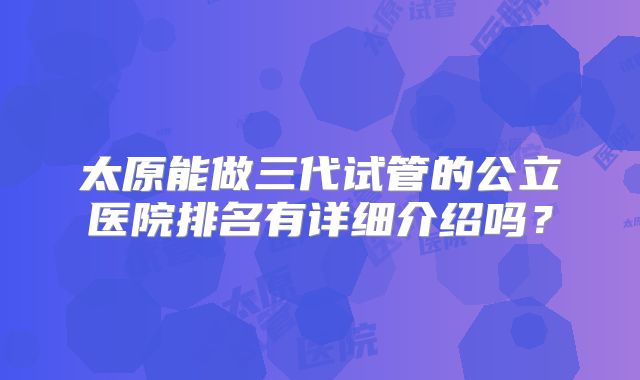 太原能做三代试管的公立医院排名有详细介绍吗?