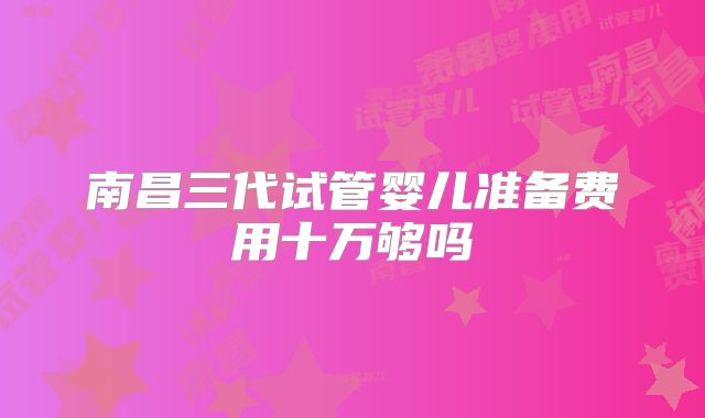南昌三代试管婴儿准备费用十万够吗
