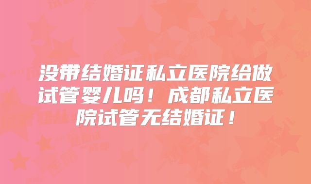 没带结婚证私立医院给做试管婴儿吗!成都私立医院试管无结婚证!