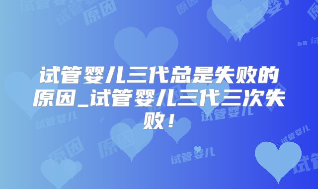 试管婴儿三代总是失败的原因_试管婴儿三代三次失败！