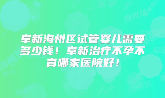 阜新海州区试管婴儿需要多少钱！阜新治疗不孕不育哪家医院好！