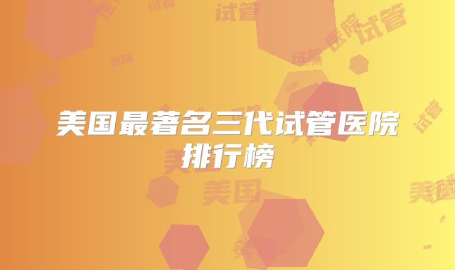 美国最著名三代试管医院排行榜