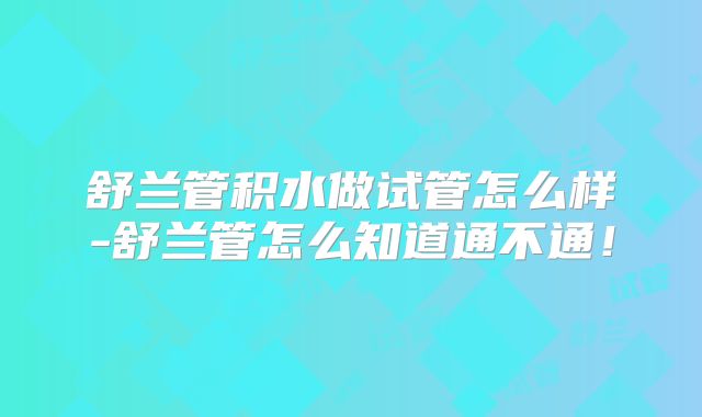 舒兰管积水做试管怎么样-舒兰管怎么知道通不通！