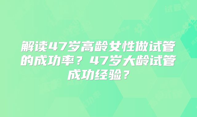 解读47岁高龄女性做试管的成功率?47岁大龄试管成功经验?