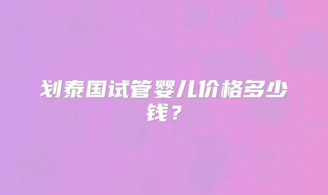 划泰国试管婴儿价格多少钱？