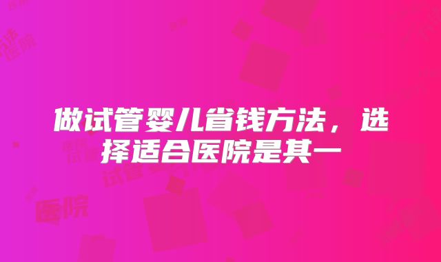 做试管婴儿省钱方法，选择适合医院是其一