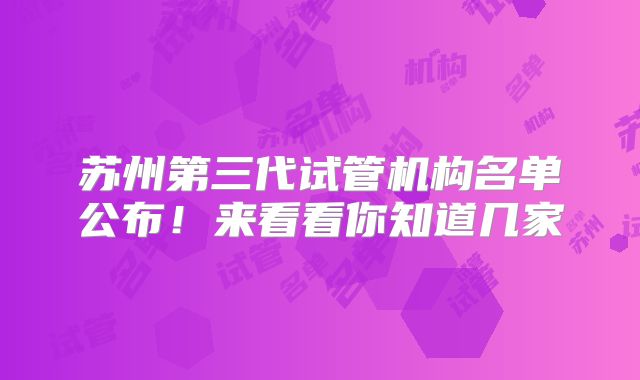 苏州第三代试管机构名单公布！来看看你知道几家