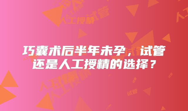巧囊术后半年未孕，试管还是人工授精的选择？