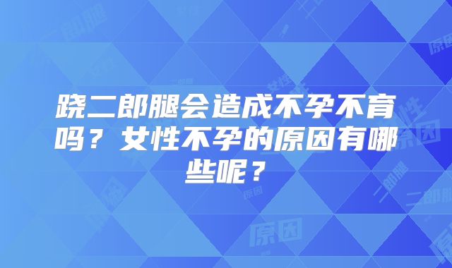 跷二郎腿会造成不孕不育吗?女性不孕的原因有哪些呢?