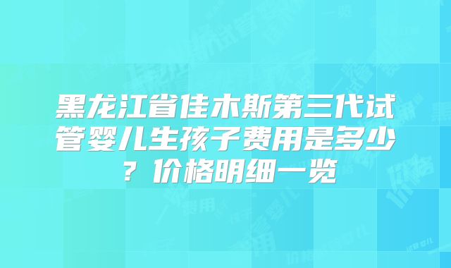 黑龙江省佳木斯第三代试管婴儿生孩子费用是多少？价格明细一览