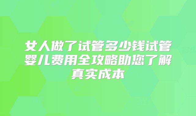 女人做了试管多少钱试管婴儿费用全攻略助您了解真实成本
