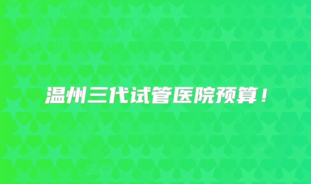 温州三代试管医院预算!