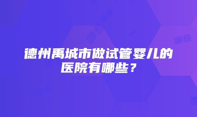 德州禹城市做试管婴儿的医院有哪些？
