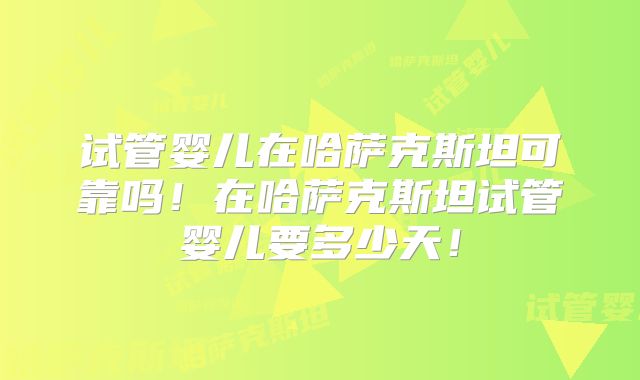 试管婴儿在哈萨克斯坦可靠吗!在哈萨克斯坦试管婴儿要多少天!