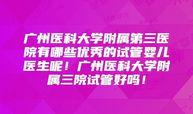 广州医科大学附属第三医院有哪些优秀的试管婴儿医生呢！广州医科大学附属三院试管好吗！