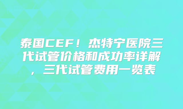 泰国CEF!杰特宁医院三代试管价格和成功率详解,三代试管费用一览表