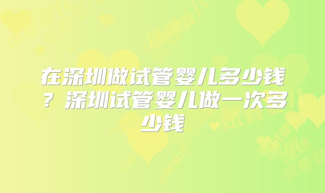 在深圳做试管婴儿多少钱?深圳试管婴儿做一次多少钱