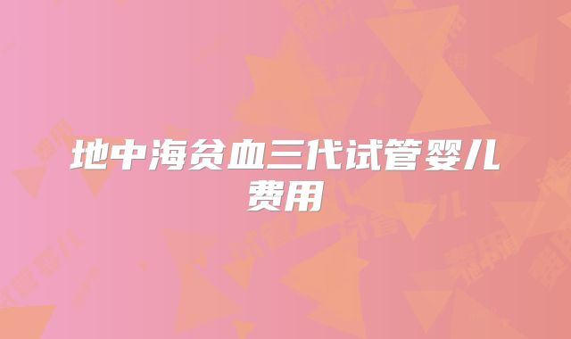 地中海贫血三代试管婴儿费用