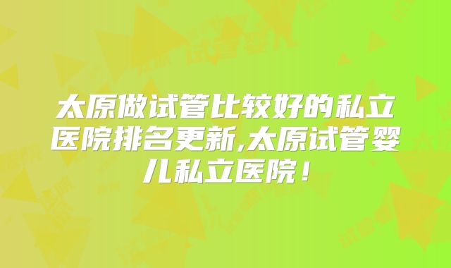 太原做试管比较好的私立医院排名更新,太原试管婴儿私立医院!