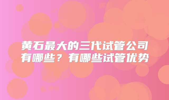 黄石最大的三代试管公司有哪些?有哪些试管优势