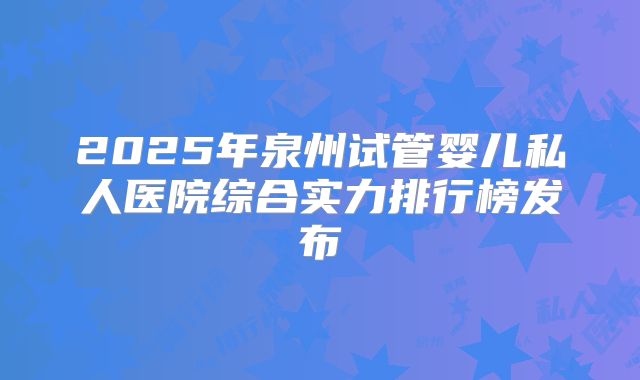 2025年泉州试管婴儿私人医院综合实力排行榜发布