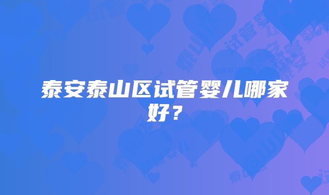 泰安泰山区试管婴儿哪家好？