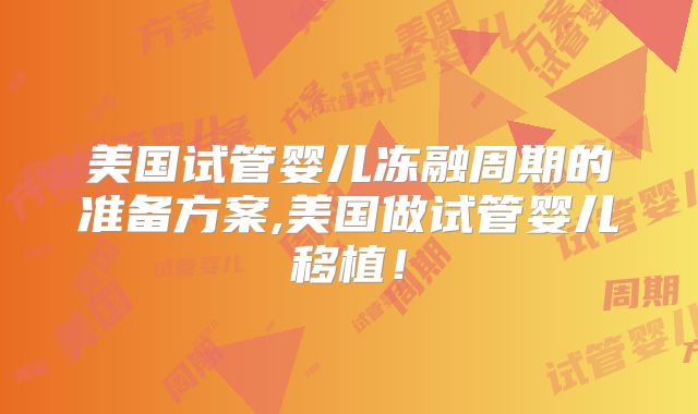 美国试管婴儿冻融周期的准备方案,美国做试管婴儿移植!