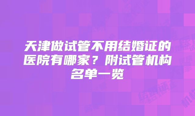 天津做试管不用结婚证的医院有哪家?附试管机构名单一览