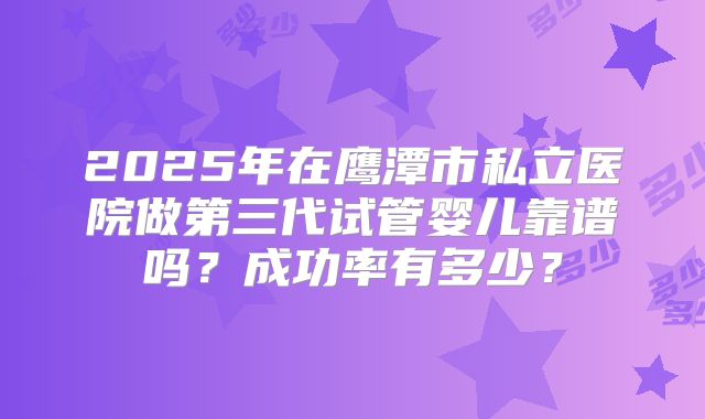 2025年在鹰潭市私立医院做第三代试管婴儿靠谱吗?成功率有多少?