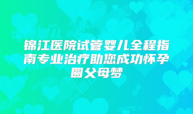 锦江医院试管婴儿全程指南专业治疗助您成功怀孕圆父母梦