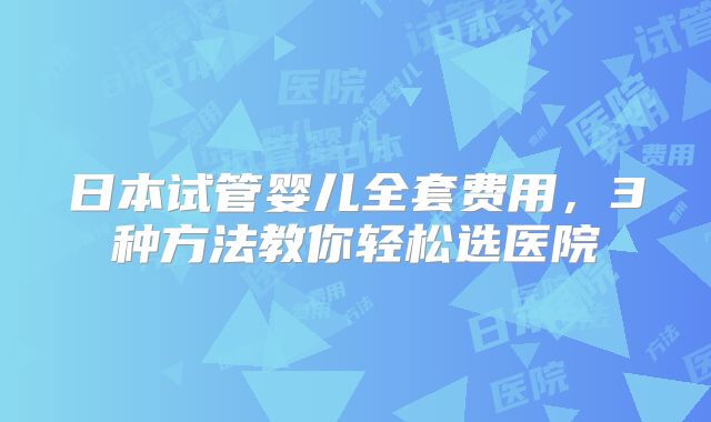 日本试管婴儿全套费用,3种方法教你轻松选医院