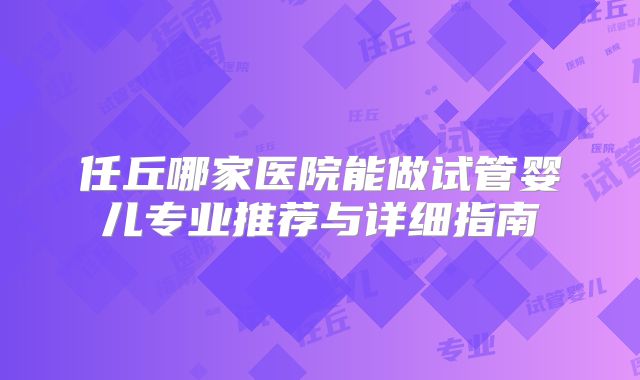 任丘哪家医院能做试管婴儿专业推荐与详细指南